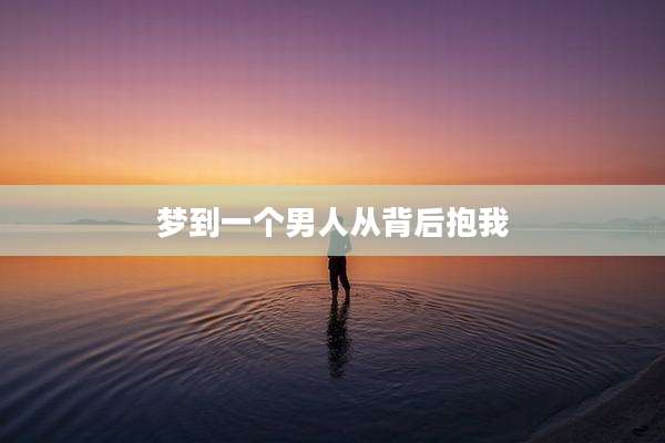 梦到一个男人从背后抱我
