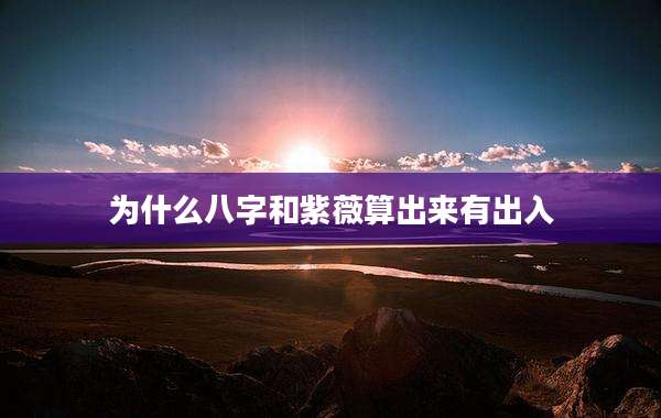 为什么八字和紫薇算出来有出入