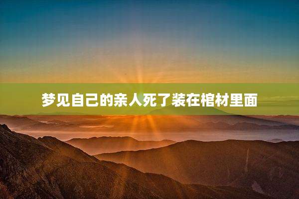 梦见自己的亲人死了装在棺材里面