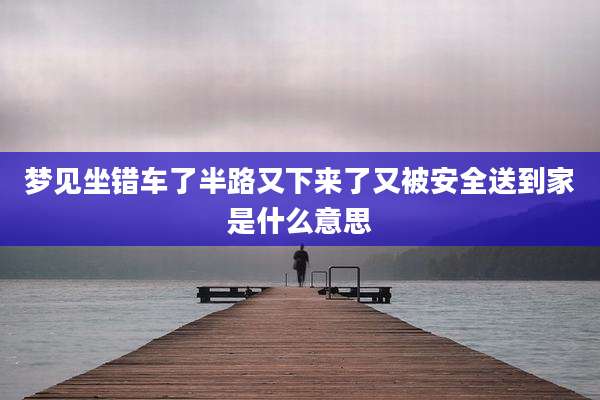 梦见坐错车了半路又下来了又被安全送到家是什么意思