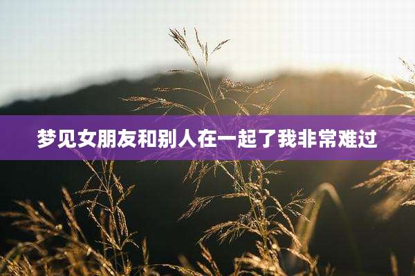 梦见女朋友和别人在一起了我非常难过