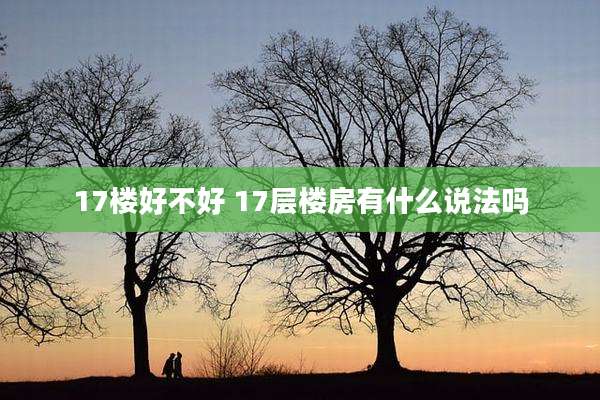 17楼好不好 17层楼房有什么说法吗
