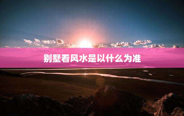别墅看风水是以什么为准