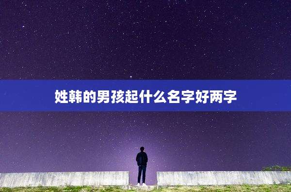 姓韩的男孩起什么名字好两字