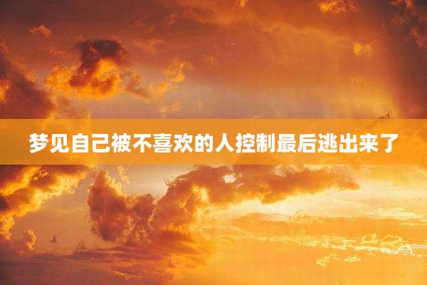 梦见自己被不喜欢的人控制最后逃出来了