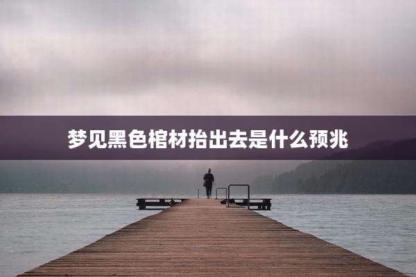 梦见黑色棺材抬出去是什么预兆