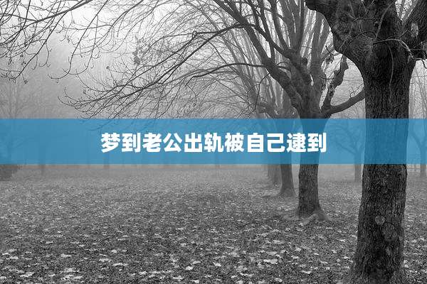 梦到老公出轨被自己逮到