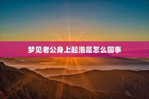 梦见老公身上起泡是怎么回事