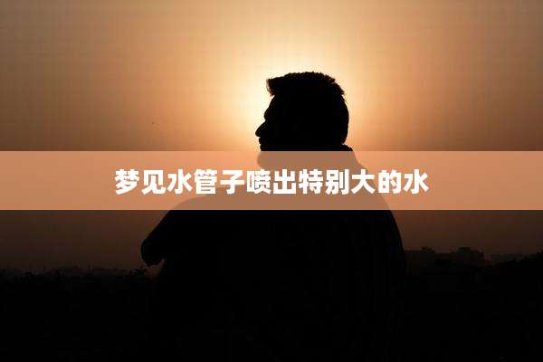 梦见水管子喷出特别大的水