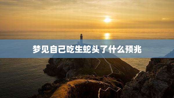梦见自己吃生蛇头了什么预兆