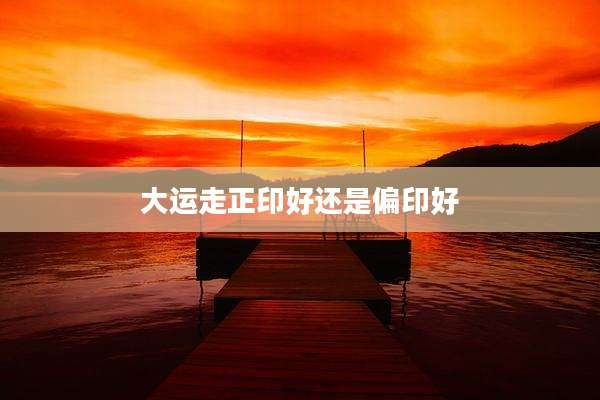 大运走正印好还是偏印好