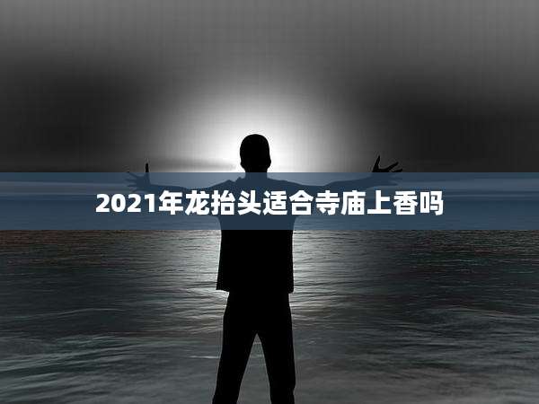 2021年龙抬头适合寺庙上香吗
