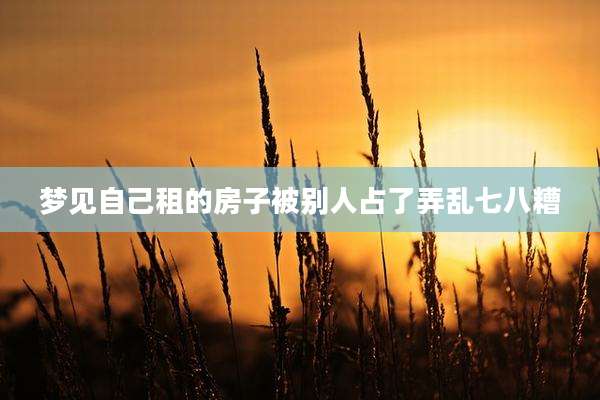 梦见自己租的房子被别人占了弄乱七八糟