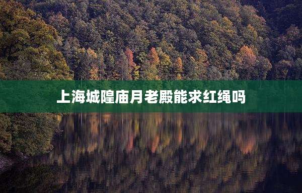 上海城隍庙月老殿能求红绳吗