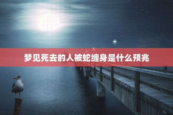 梦见死去的人被蛇缠身是什么预兆