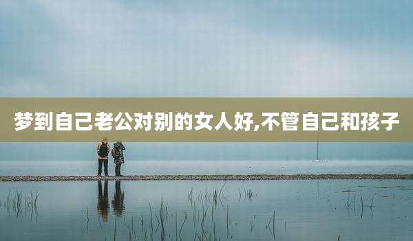 梦到自己老公对别的女人好,不管自己和孩子