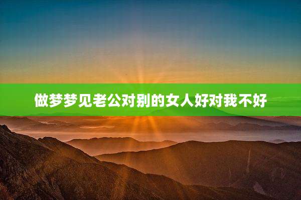做梦梦见老公对别的女人好对我不好