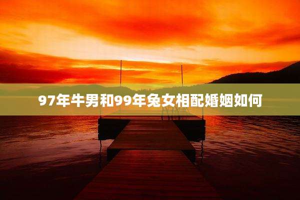 97年牛男和99年兔女相配婚姻如何