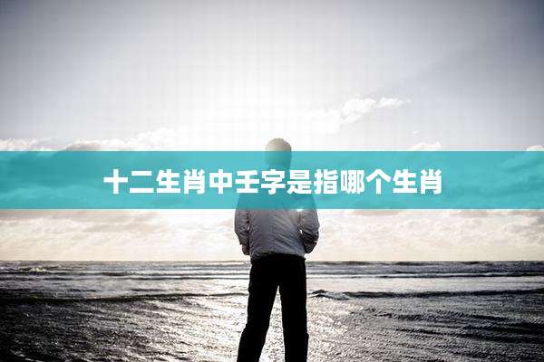 十二生肖中壬字是指哪个生肖