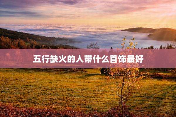 五行缺火的人带什么首饰最好