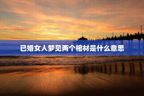 已婚女人梦见两个棺材是什么意思