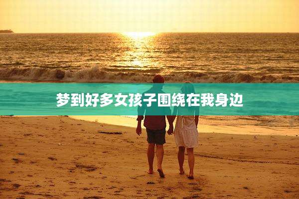 梦到好多女孩子围绕在我身边