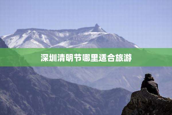 深圳清明节哪里适合旅游