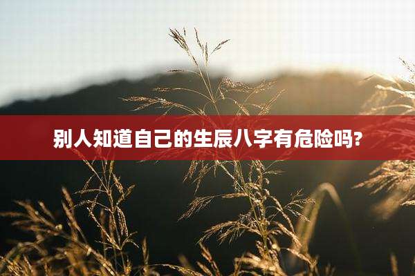 别人知道自己的生辰八字有危险吗?