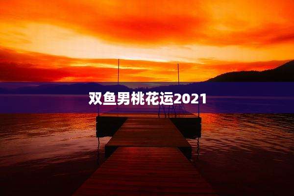双鱼男桃花运2021