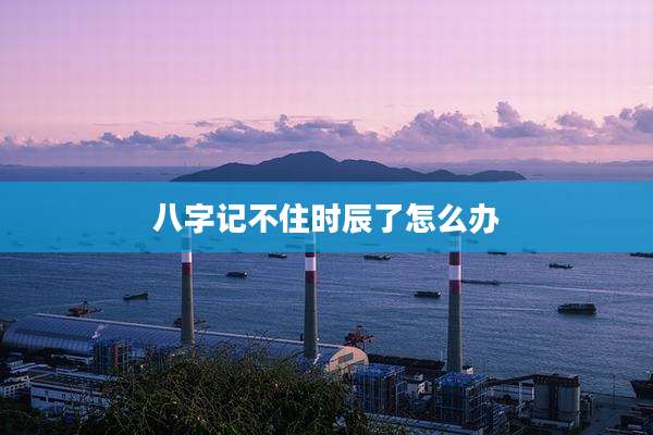 八字记不住时辰了怎么办