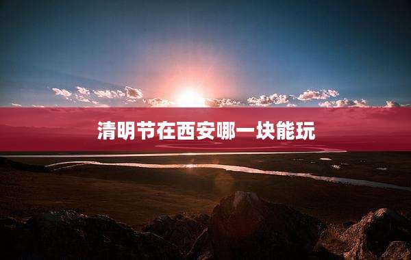 清明节在西安哪一块能玩