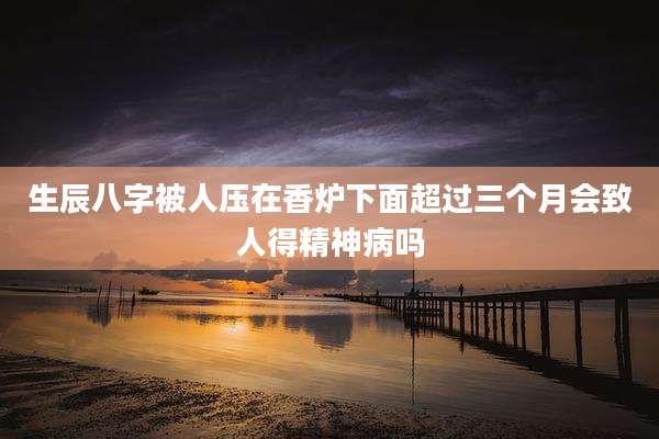 生辰八字被人压在香炉下面超过三个月会致人得精神病吗