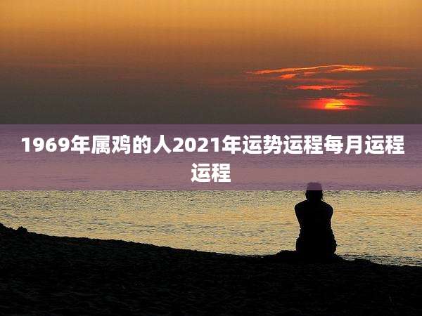 1969年属鸡的人2021年运势运程每月运程运程