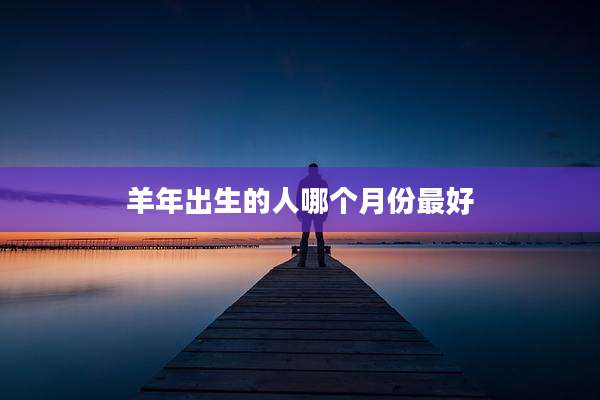 羊年出生的人哪个月份最好