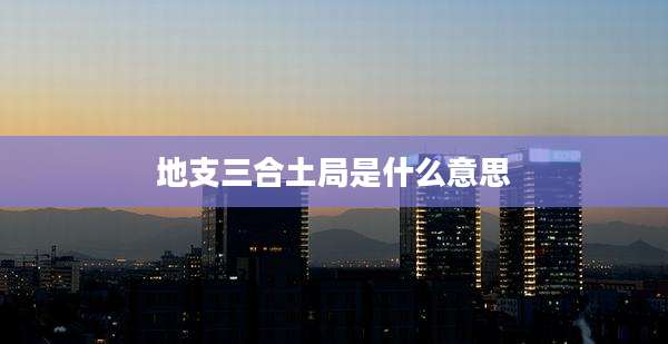 地支三合土局是什么意思
