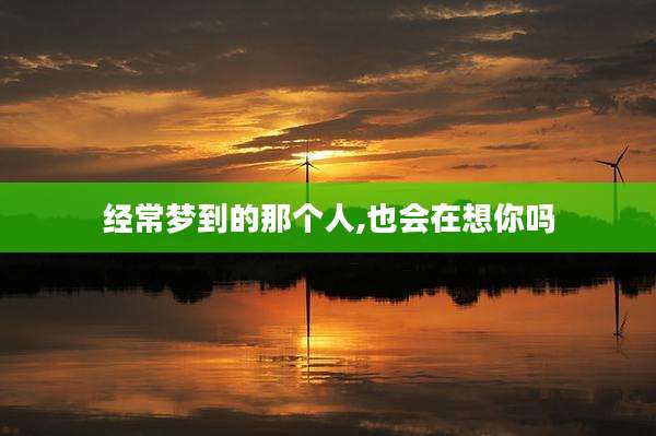 经常梦到的那个人,也会在想你吗
