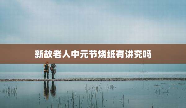 新故老人中元节烧纸有讲究吗