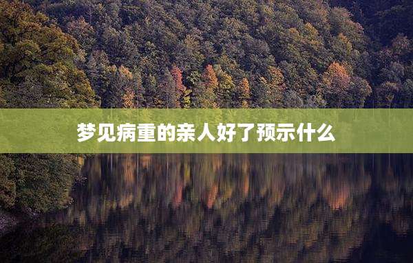梦见病重的亲人好了预示什么
