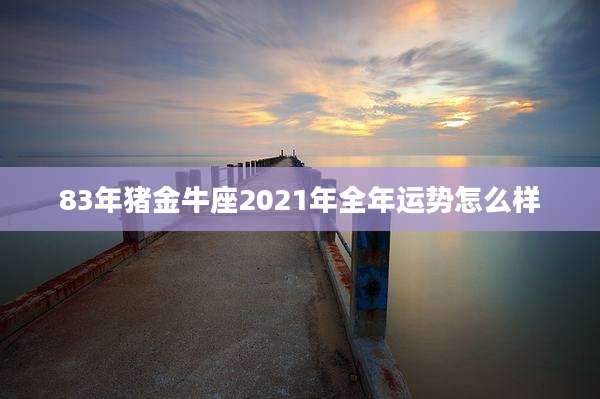 83年猪金牛座2021年全年运势怎么样