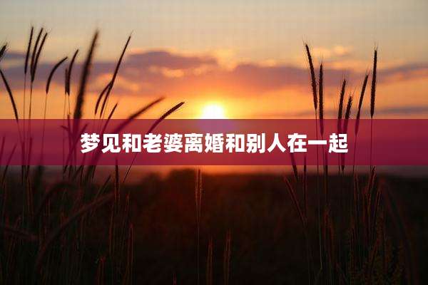 梦见和老婆离婚和别人在一起