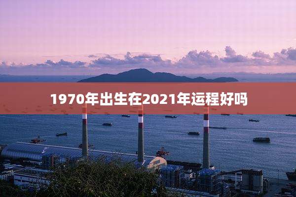 1970年出生在2021年运程好吗