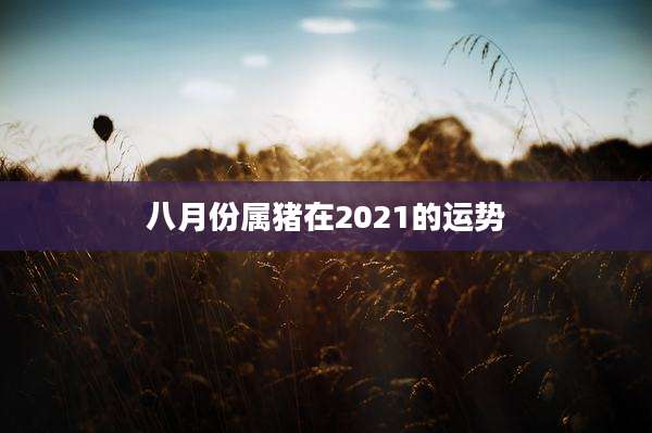 八月份属猪在2021的运势