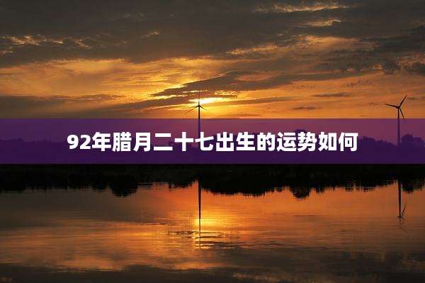 92年腊月二十七出生的运势如何