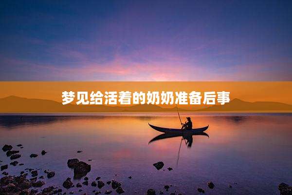 梦见给活着的奶奶准备后事