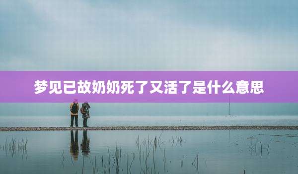 梦见已故奶奶死了又活了是什么意思