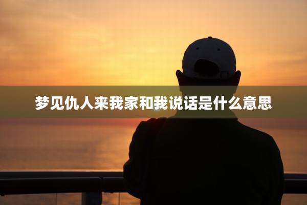 梦见仇人来我家和我说话是什么意思
