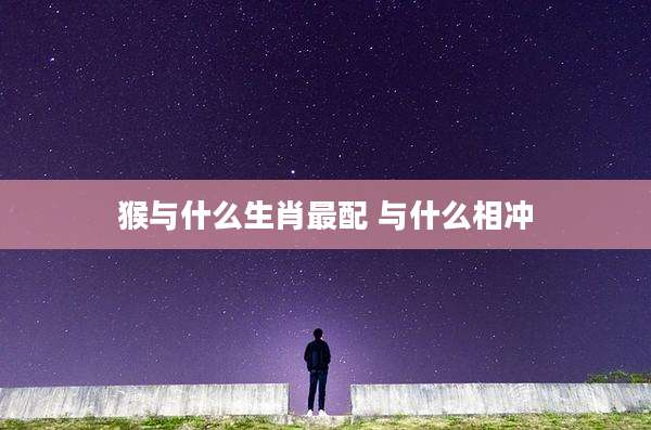 猴与什么生肖最配 与什么相冲