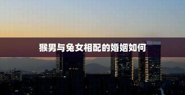 猴男与兔女相配的婚姻如何