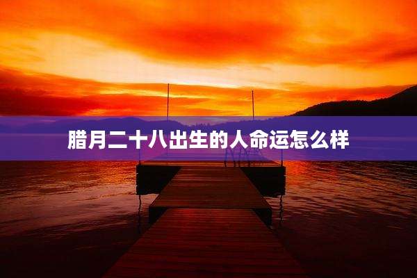 腊月二十八出生的人命运怎么样