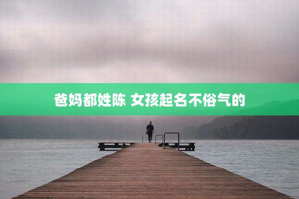 爸妈都姓陈 女孩起名不俗气的